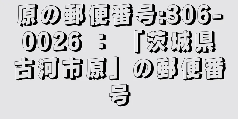 原の郵便番号:306-0026 ： 「茨城県古河市原」の郵便番号