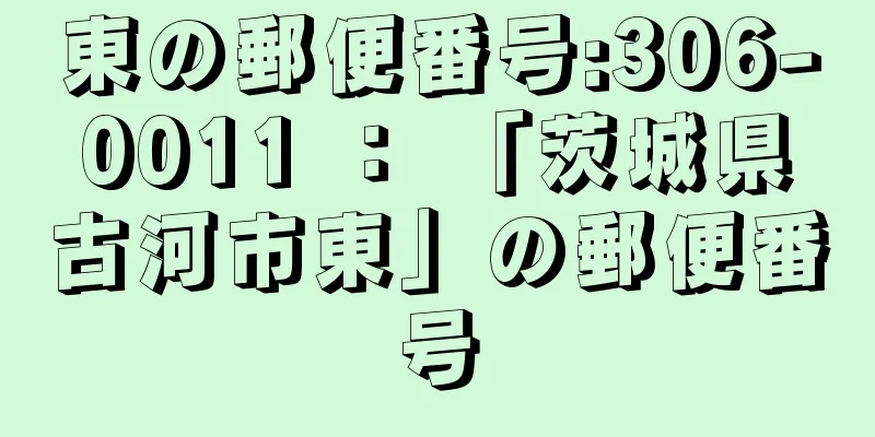 東の郵便番号:306-0011 ： 「茨城県古河市東」の郵便番号