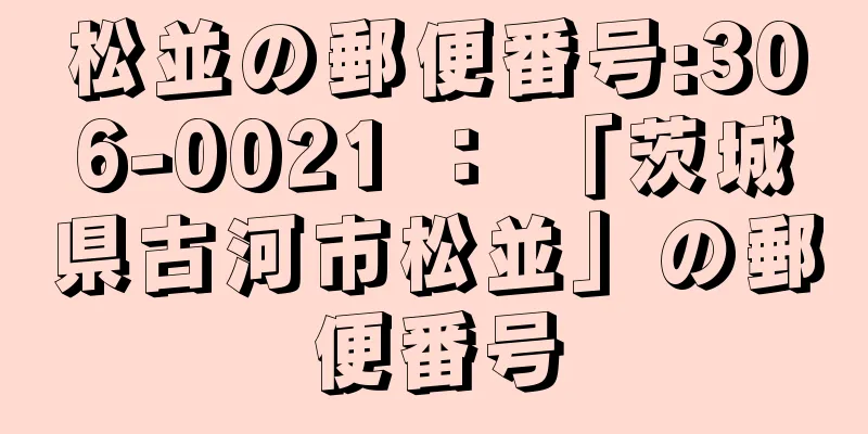 松並の郵便番号:306-0021 ： 「茨城県古河市松並」の郵便番号