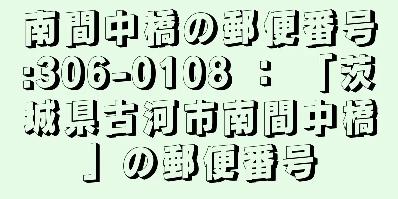 南間中橋の郵便番号:306-0108 ： 「茨城県古河市南間中橋」の郵便番号