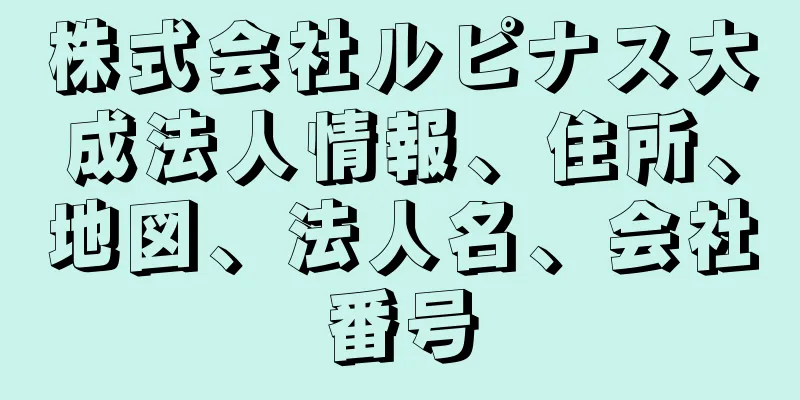 株式会社ルピナス大成法人情報、住所、地図、法人名、会社番号