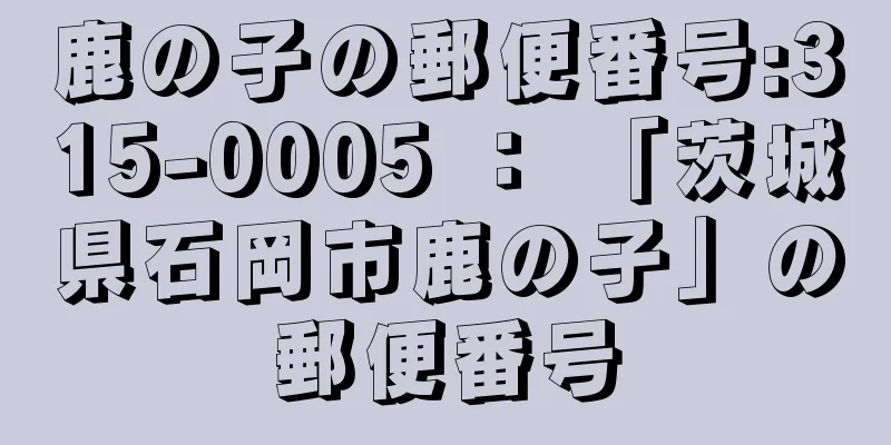 鹿の子の郵便番号:315-0005 ： 「茨城県石岡市鹿の子」の郵便番号