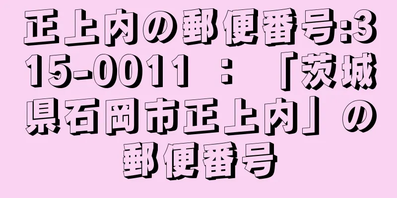 正上内の郵便番号:315-0011 ： 「茨城県石岡市正上内」の郵便番号