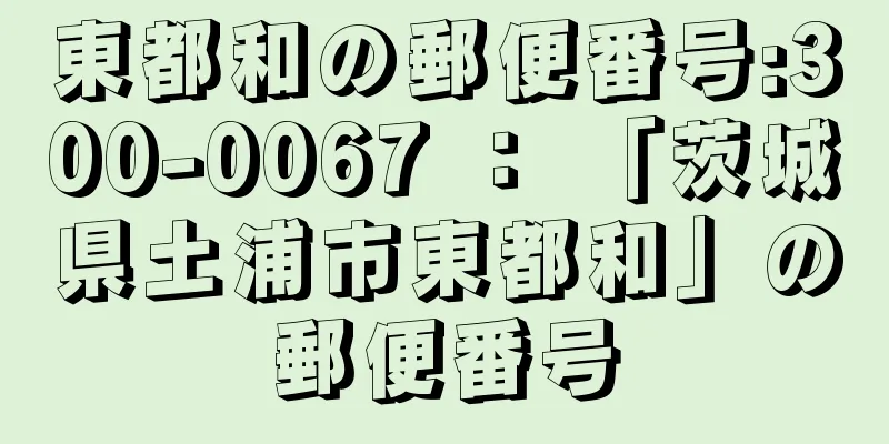 東都和の郵便番号:300-0067 ： 「茨城県土浦市東都和」の郵便番号