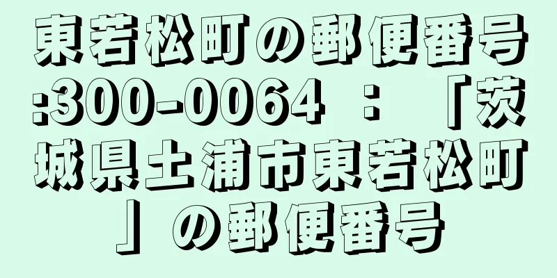 東若松町の郵便番号:300-0064 ： 「茨城県土浦市東若松町」の郵便番号