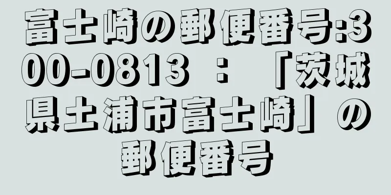 富士崎の郵便番号:300-0813 ： 「茨城県土浦市富士崎」の郵便番号