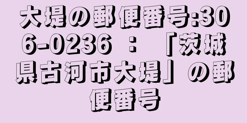 大堤の郵便番号:306-0236 ： 「茨城県古河市大堤」の郵便番号