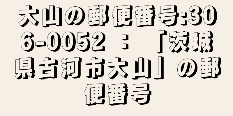 大山の郵便番号:306-0052 ： 「茨城県古河市大山」の郵便番号