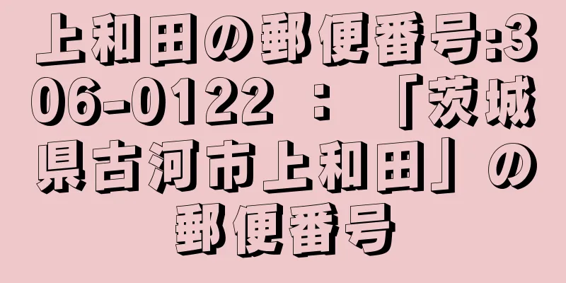 上和田の郵便番号:306-0122 ： 「茨城県古河市上和田」の郵便番号