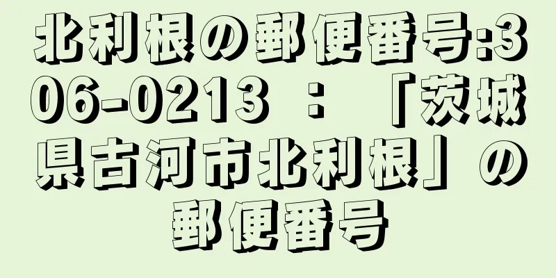 北利根の郵便番号:306-0213 ： 「茨城県古河市北利根」の郵便番号