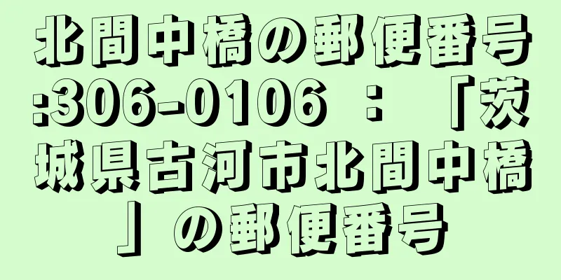 北間中橋の郵便番号:306-0106 ： 「茨城県古河市北間中橋」の郵便番号