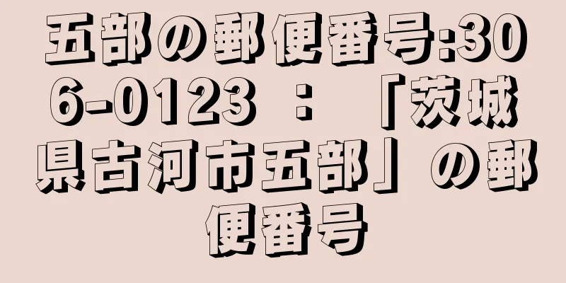 五部の郵便番号:306-0123 ： 「茨城県古河市五部」の郵便番号