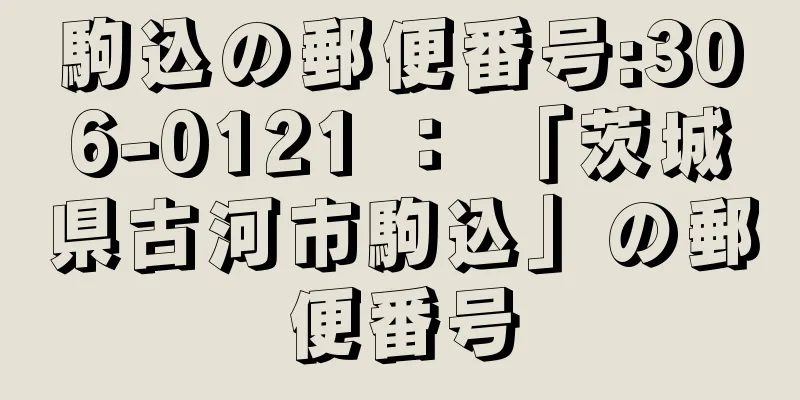 駒込の郵便番号:306-0121 ： 「茨城県古河市駒込」の郵便番号