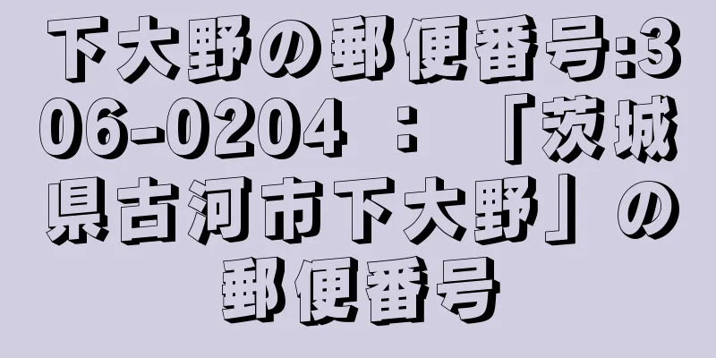 下大野の郵便番号:306-0204 ： 「茨城県古河市下大野」の郵便番号