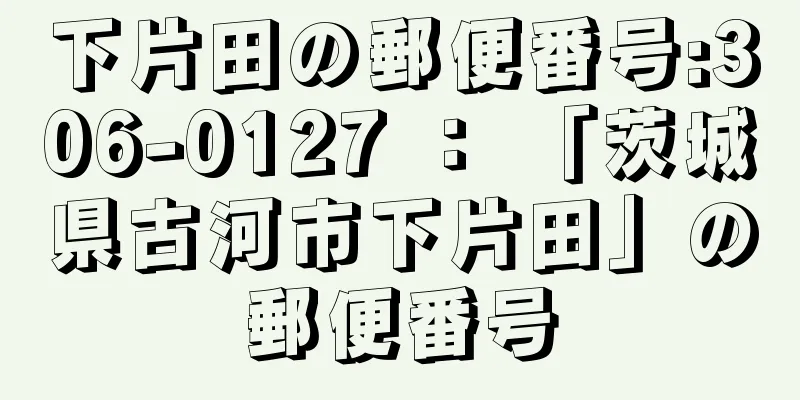 下片田の郵便番号:306-0127 ： 「茨城県古河市下片田」の郵便番号