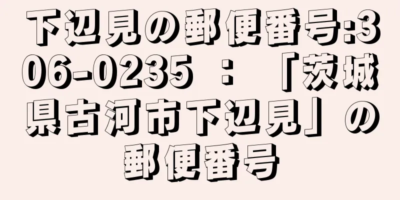 下辺見の郵便番号:306-0235 ： 「茨城県古河市下辺見」の郵便番号