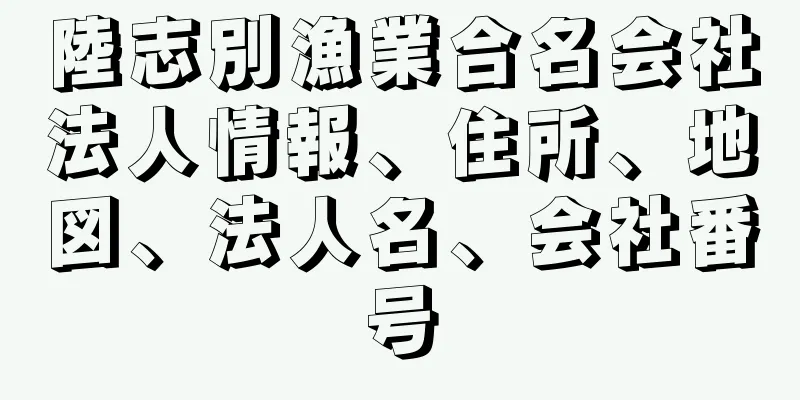 陸志別漁業合名会社法人情報、住所、地図、法人名、会社番号