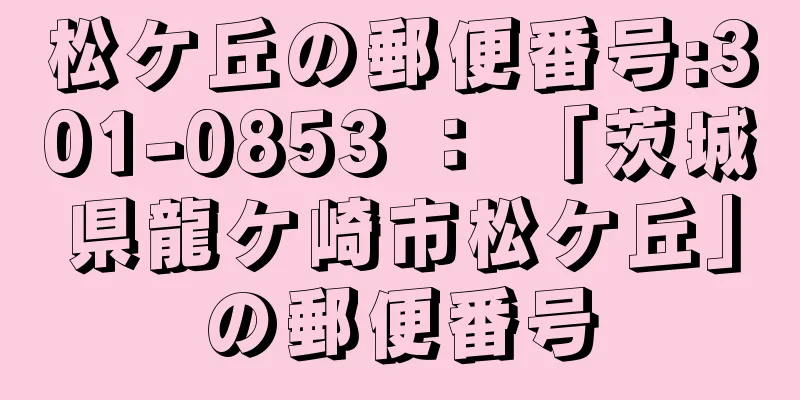 松ケ丘の郵便番号:301-0853 ： 「茨城県龍ケ崎市松ケ丘」の郵便番号