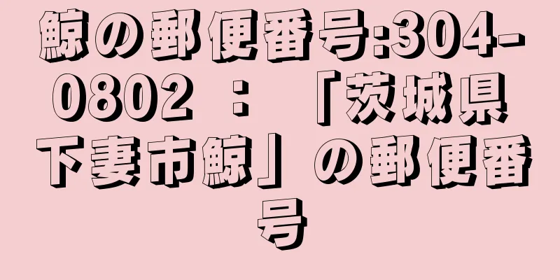 鯨の郵便番号:304-0802 ： 「茨城県下妻市鯨」の郵便番号