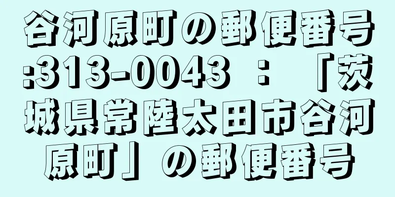 谷河原町の郵便番号:313-0043 ： 「茨城県常陸太田市谷河原町」の郵便番号