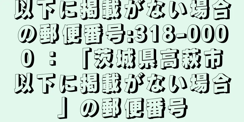 以下に掲載がない場合の郵便番号:318-0000 ： 「茨城県高萩市以下に掲載がない場合」の郵便番号