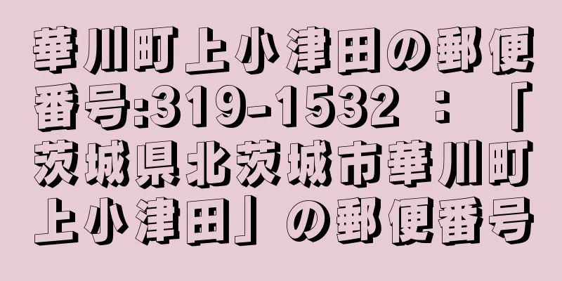 華川町上小津田の郵便番号:319-1532 ： 「茨城県北茨城市華川町上小津田」の郵便番号