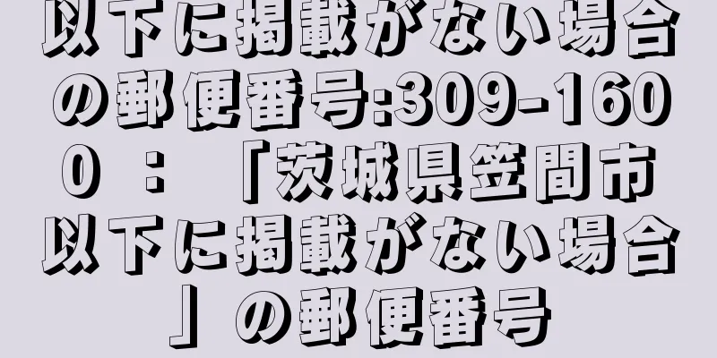 以下に掲載がない場合の郵便番号:309-1600 ： 「茨城県笠間市以下に掲載がない場合」の郵便番号