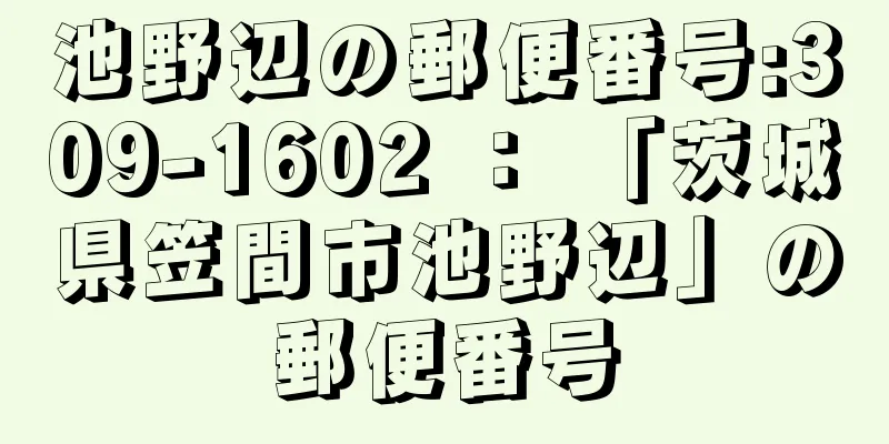 池野辺の郵便番号:309-1602 ： 「茨城県笠間市池野辺」の郵便番号