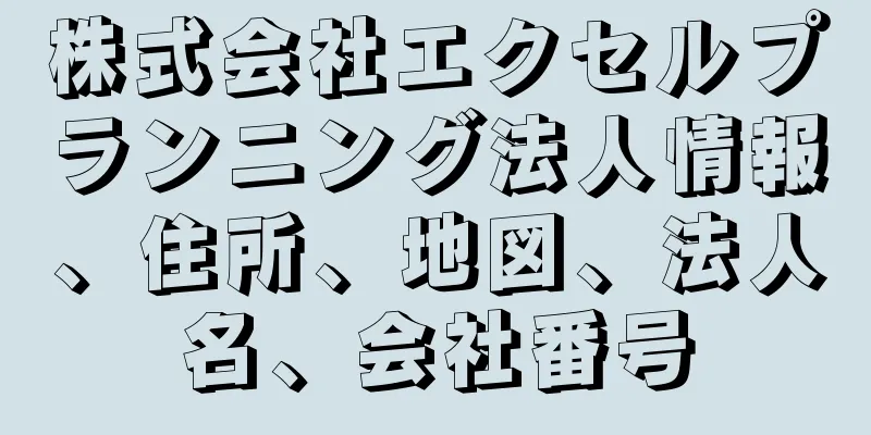 株式会社エクセルプランニング法人情報、住所、地図、法人名、会社番号