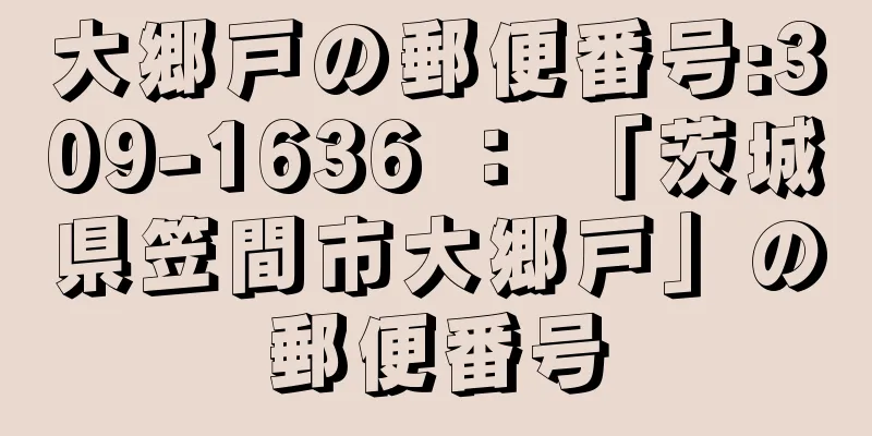 大郷戸の郵便番号:309-1636 ： 「茨城県笠間市大郷戸」の郵便番号