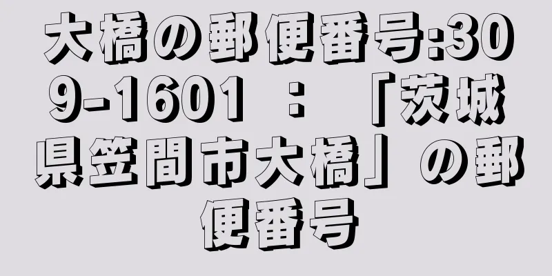 大橋の郵便番号:309-1601 ： 「茨城県笠間市大橋」の郵便番号