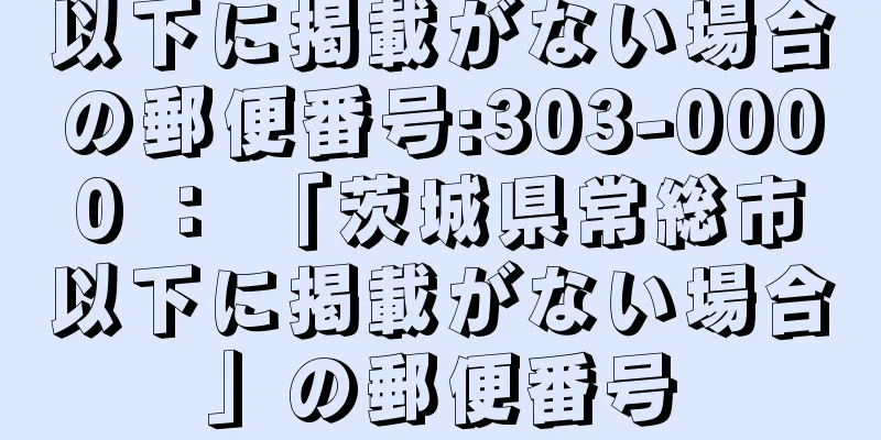 以下に掲載がない場合の郵便番号:303-0000 ： 「茨城県常総市以下に掲載がない場合」の郵便番号