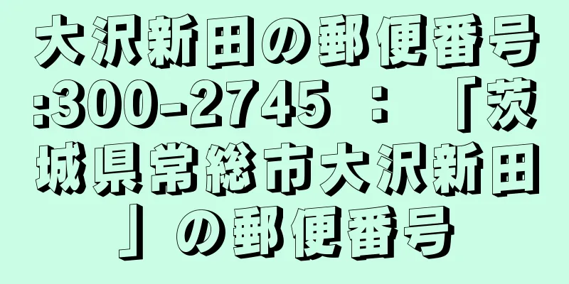 大沢新田の郵便番号:300-2745 ： 「茨城県常総市大沢新田」の郵便番号