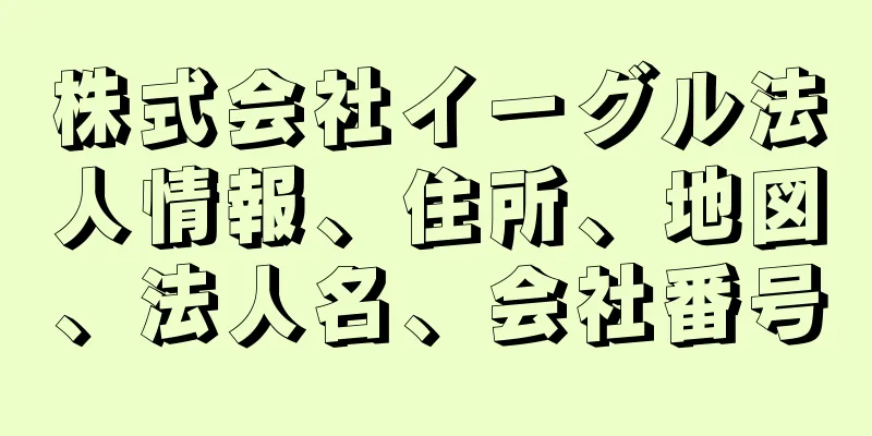 株式会社イーグル法人情報、住所、地図、法人名、会社番号