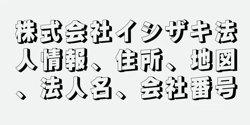 株式会社イシザキ法人情報、住所、地図、法人名、会社番号