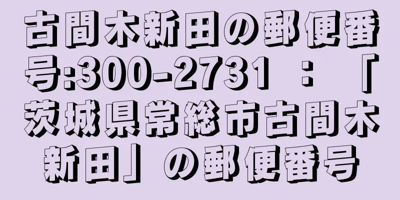 古間木新田の郵便番号:300-2731 ： 「茨城県常総市古間木新田」の郵便番号