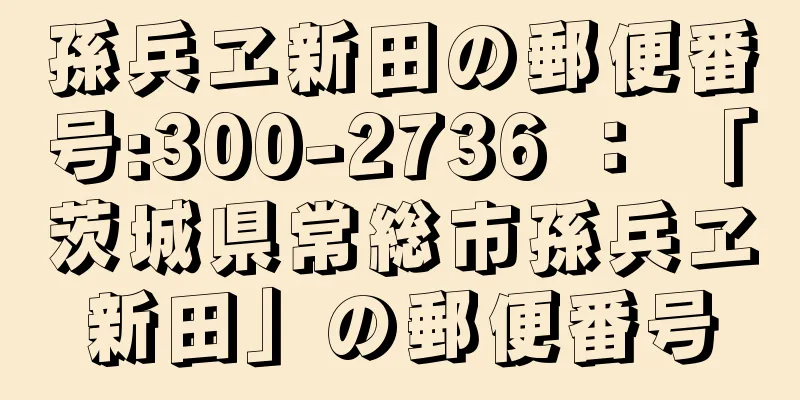 孫兵ヱ新田の郵便番号:300-2736 ： 「茨城県常総市孫兵ヱ新田」の郵便番号