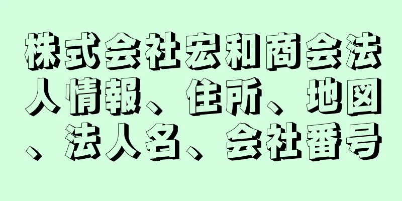 株式会社宏和商会法人情報、住所、地図、法人名、会社番号