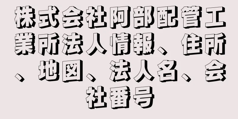 株式会社阿部配管工業所法人情報、住所、地図、法人名、会社番号