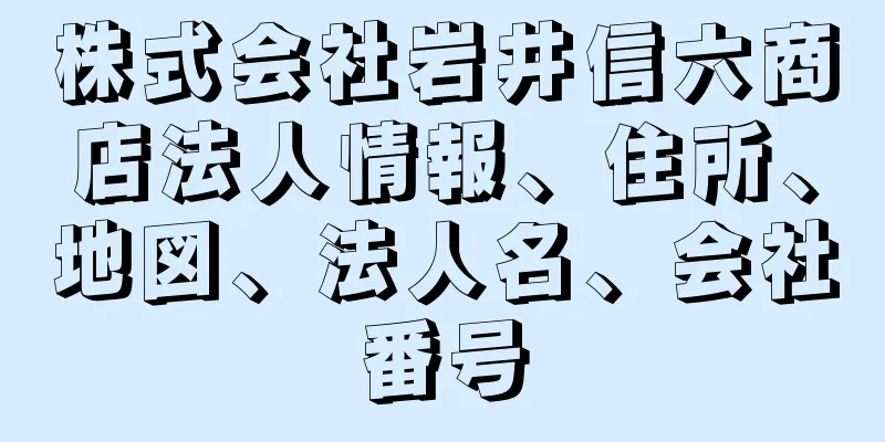 株式会社岩井信六商店法人情報、住所、地図、法人名、会社番号