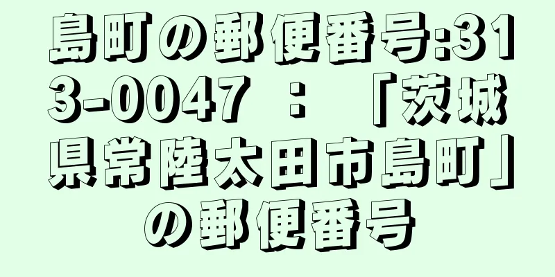 島町の郵便番号:313-0047 ： 「茨城県常陸太田市島町」の郵便番号