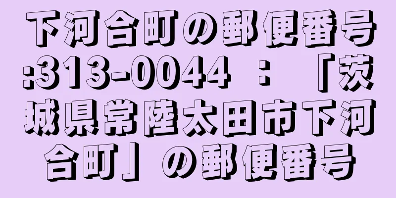 下河合町の郵便番号:313-0044 ： 「茨城県常陸太田市下河合町」の郵便番号