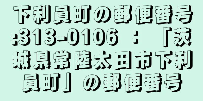 下利員町の郵便番号:313-0106 ： 「茨城県常陸太田市下利員町」の郵便番号