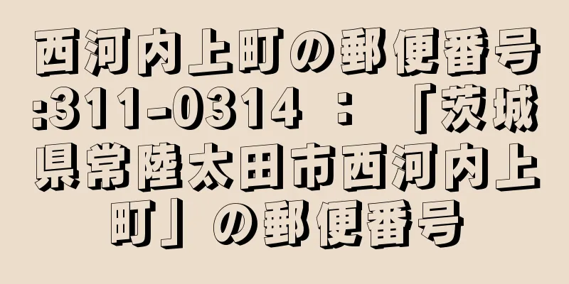 西河内上町の郵便番号:311-0314 ： 「茨城県常陸太田市西河内上町」の郵便番号