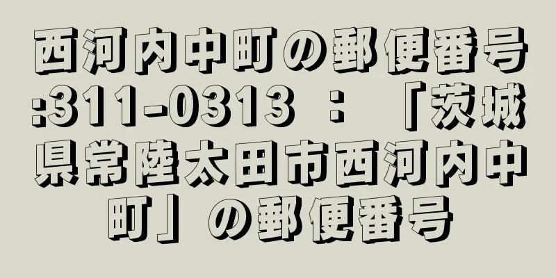 西河内中町の郵便番号:311-0313 ： 「茨城県常陸太田市西河内中町」の郵便番号