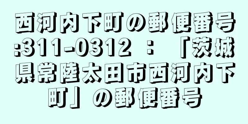 西河内下町の郵便番号:311-0312 ： 「茨城県常陸太田市西河内下町」の郵便番号