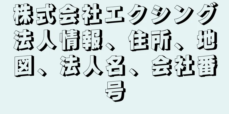 株式会社エクシング法人情報、住所、地図、法人名、会社番号