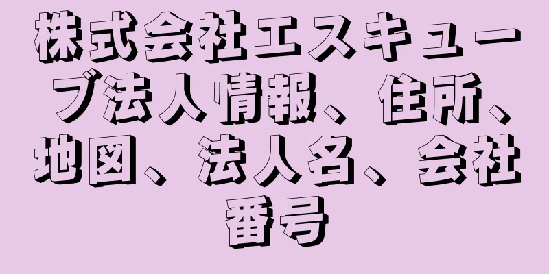 株式会社エスキューブ法人情報、住所、地図、法人名、会社番号
