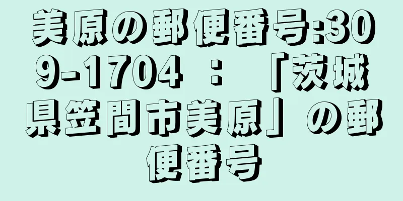 美原の郵便番号:309-1704 ： 「茨城県笠間市美原」の郵便番号