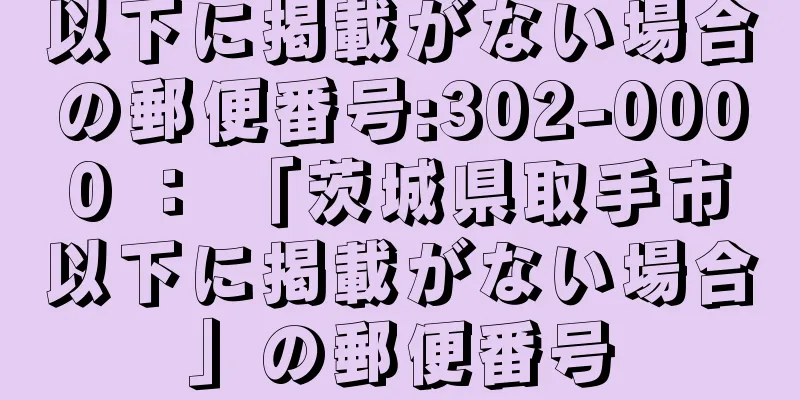 以下に掲載がない場合の郵便番号:302-0000 ： 「茨城県取手市以下に掲載がない場合」の郵便番号